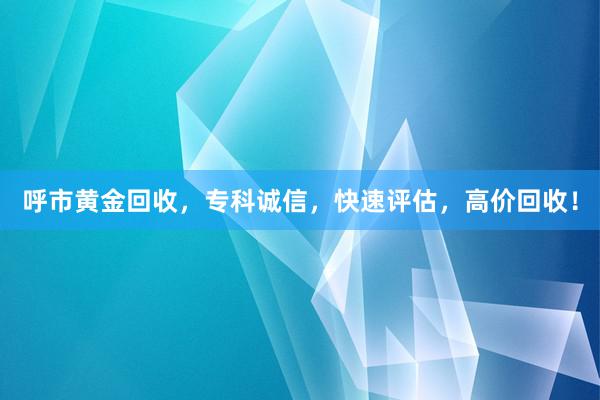 呼市黄金回收，专科诚信，快速评估，高价回收！